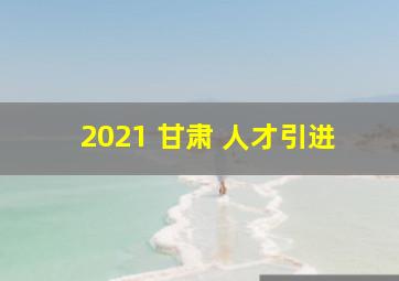 2021 甘肃 人才引进